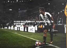 开云官网-特里为萨拉赫鸣不平，他不该被视为替罪羊，理应获得更多尊重