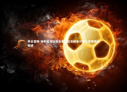 开云官网-徐彬留洋征程启幕，社交媒体IP地址显露英国踪迹