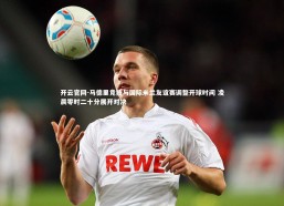 开云官网-马德里竞技与国际米兰友谊赛调整开球时间 凌晨零时二十分展开对决