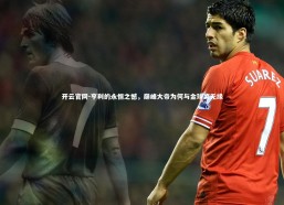 开云官网-亨利的永恒之憾，巅峰大帝为何与金球奖无缘