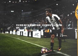 开云官网-图卢兹客场战平尼斯，积分榜排名不变，图卢兹球队