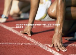 开云官网-犯规泥潭吞噬主场利好 李春江指出心态顽疾致胜局旁落