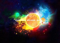 开云官网-邵化谦，周琦六成状态，悬念仍存十分