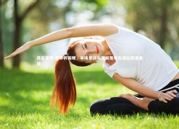 开云官网-世界杯新规，半场采访与赛前发布会深化球迷连接