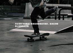 开云官网-热血鏖战！亚洲足球联赛绝对精彩，亚洲足球联赛小组赛激战正酣