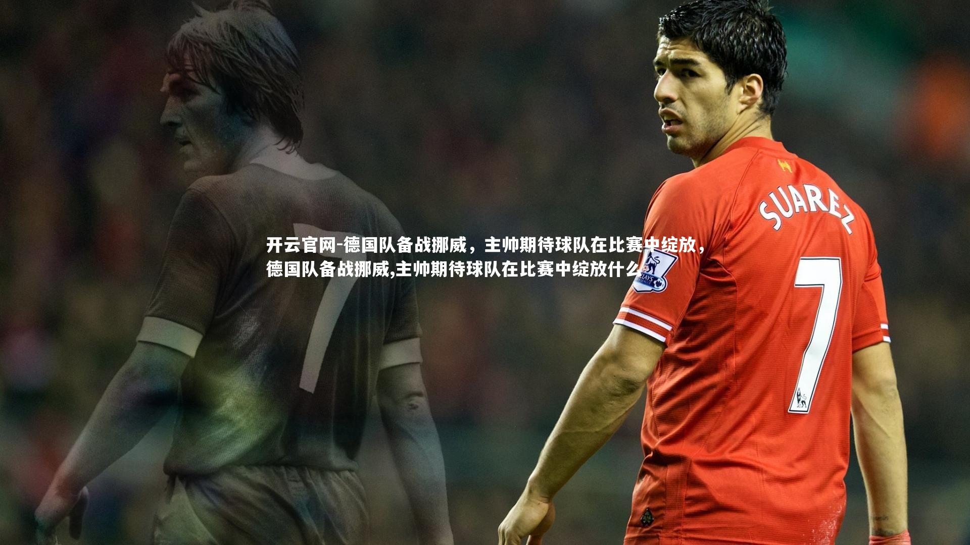德国队备战挪威,主帅期待球队在比赛中绽放,德国队备战挪威,主帅期待球队在比赛中绽放什么