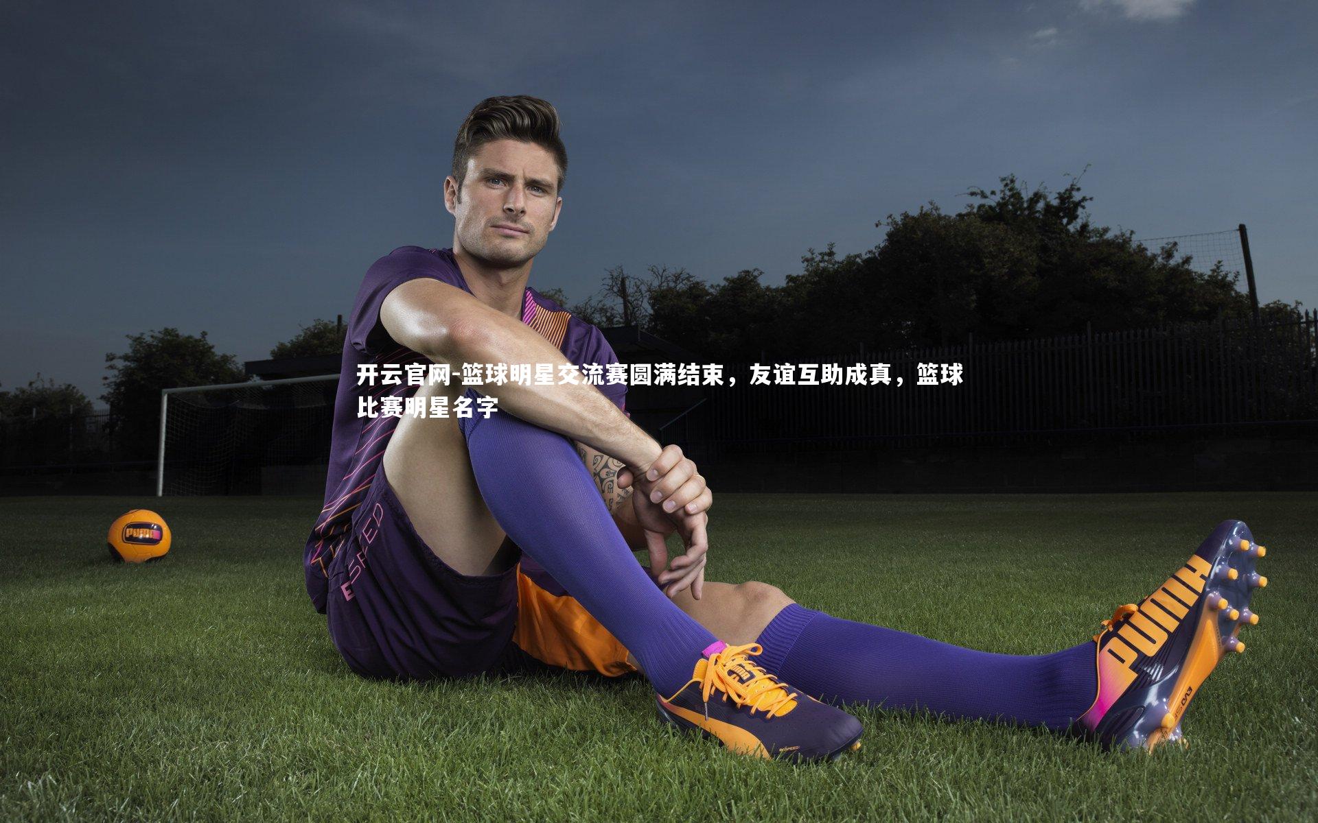 篮球明星交流赛圆满结束,友谊互助成真,篮球比赛明星名字