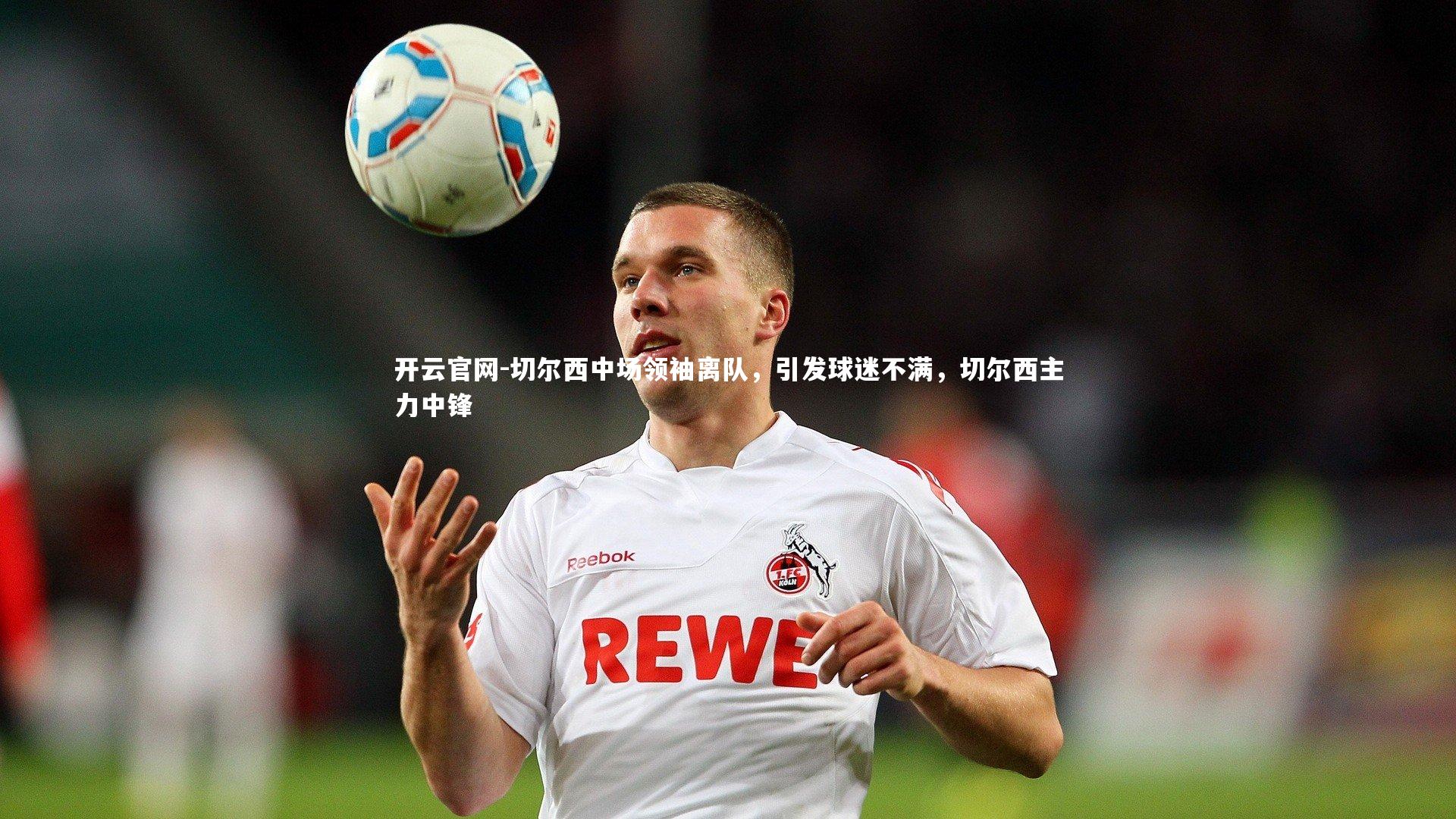 开云官网-切尔西中场领袖离队，引发球迷不满，切尔西主力中锋