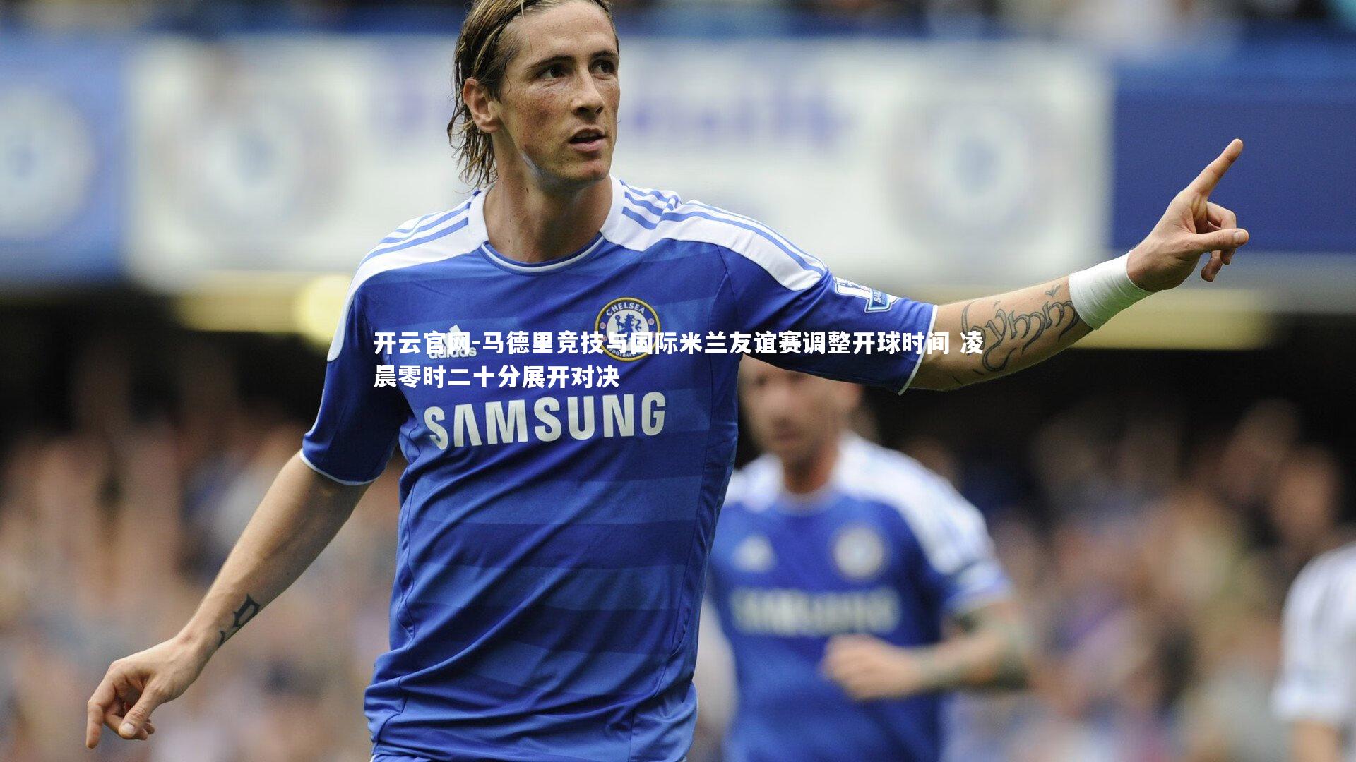 马德里竞技与国际米兰友谊赛调整开球时间 凌晨零时二十分展开对决
