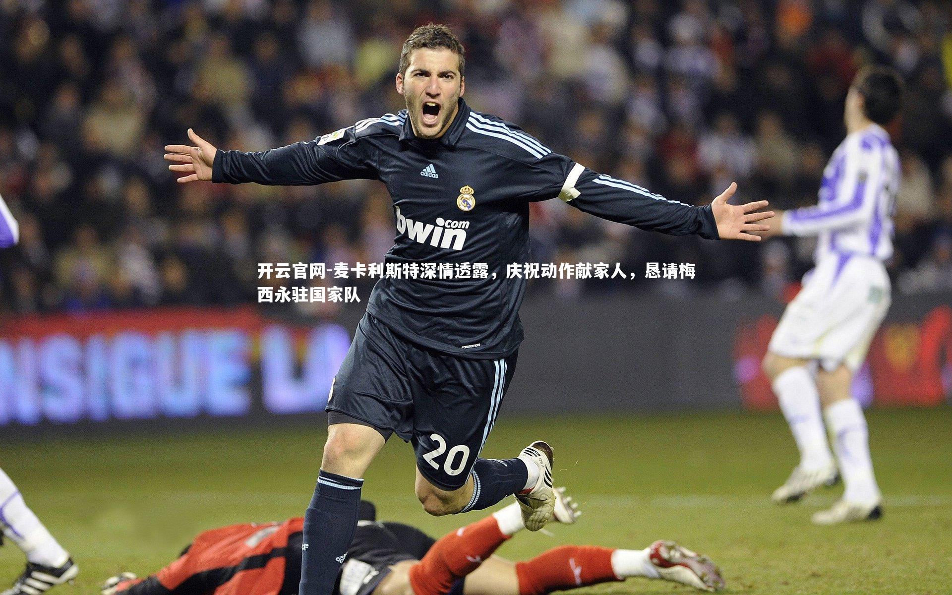 麦卡利斯特深情透露，庆祝动作献家人，恳请梅西永驻国家队