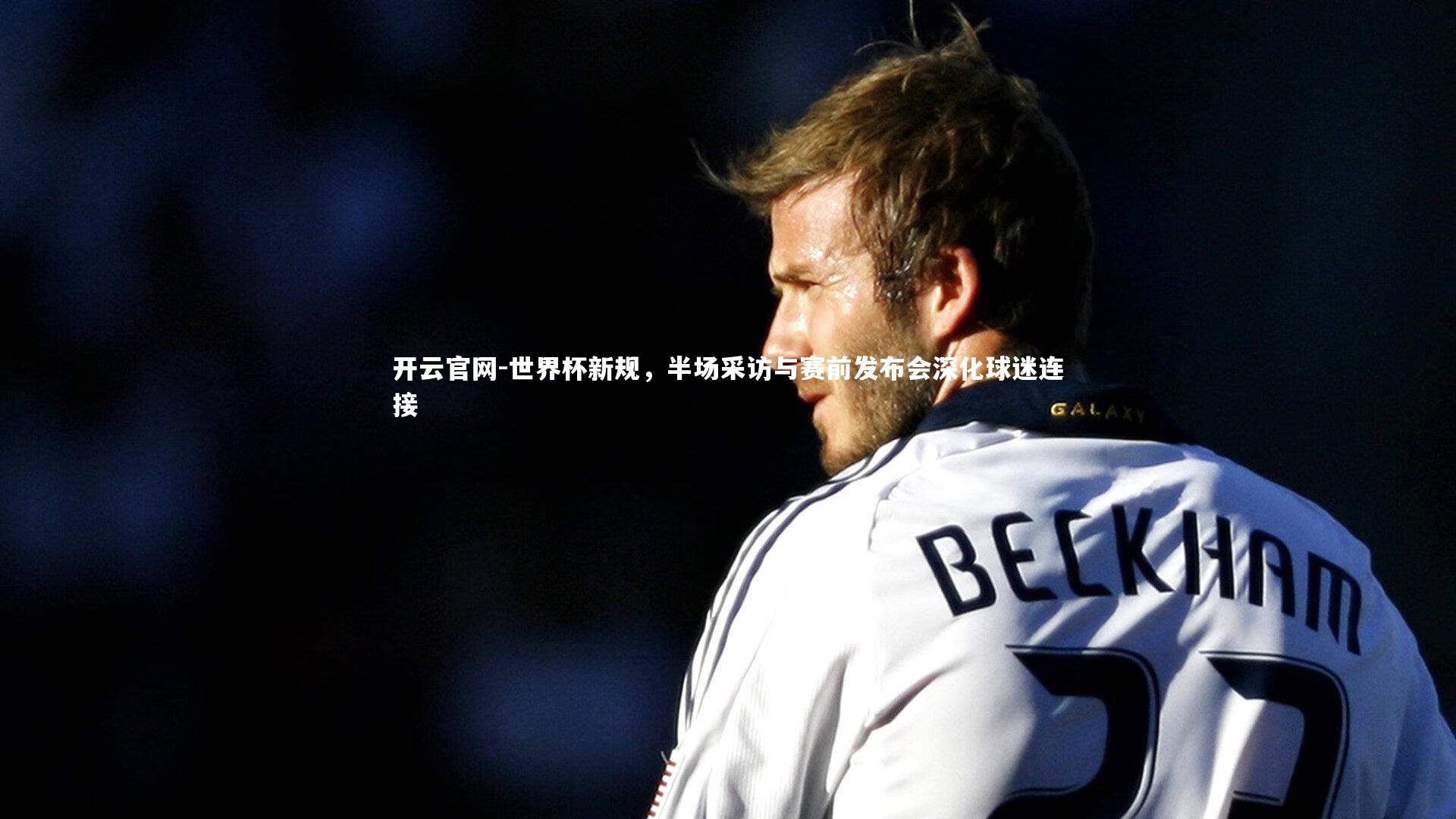 世界杯新规，半场采访与赛前发布会深化球迷连接